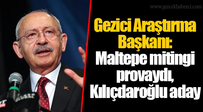 Gezici Araştırma Başkanı: Maltepe mitingi provaydı, Kılıçdaroğlu aday