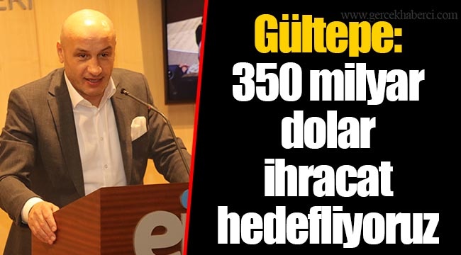Gültepe; 350 milyar dolar ihracat hedefliyoruz