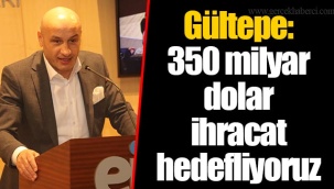 Gültepe; 350 milyar dolar ihracat hedefliyoruz