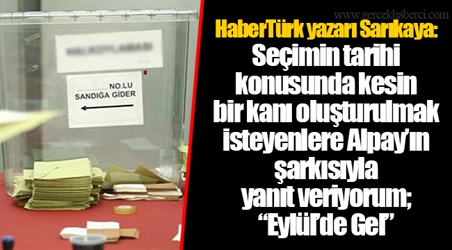 HaberTürk yazarı Sarıkaya: Seçimin tarihi konusunda kesin bir kanı oluşturulmak isteyenlere Alpay’ın şarkısıyla yanıt veriyorum; “Eylül’de Gel”