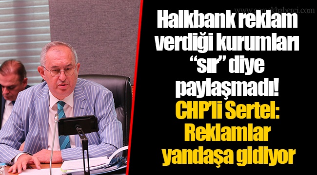 Halkbank reklam verdiği kurumları “sır” diye paylaşmadı! CHP’li Sertel: Reklamlar yandaşa gidiyor