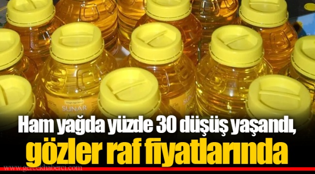 Ham yağda yüzde 30 düşüş yaşandı, gözler raf fiyatlarında