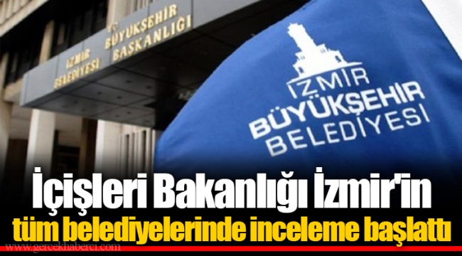İçişleri Bakanlığı İzmir'in tüm belediyelerinde inceleme başlattı