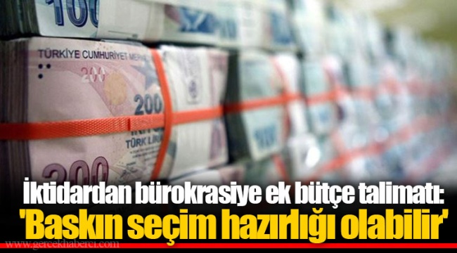 İktidardan bürokrasiye ek bütçe talimatı: 'Baskın seçim hazırlığı olabilir'