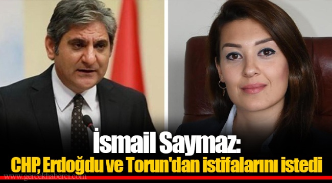 İsmail Saymaz: CHP, Erdoğdu ve Torun'dan istifalarını istedi