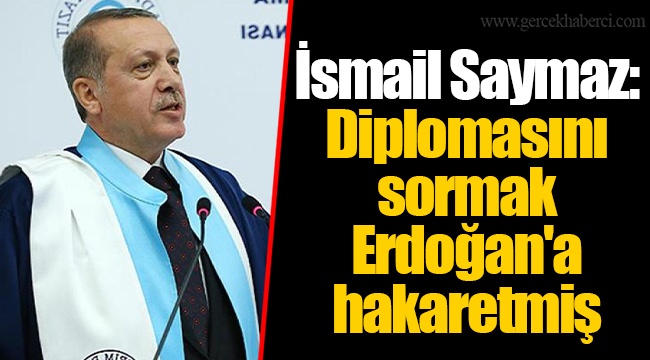İsmail Saymaz: Diplomasını sormak Erdoğan'a hakaretmiş