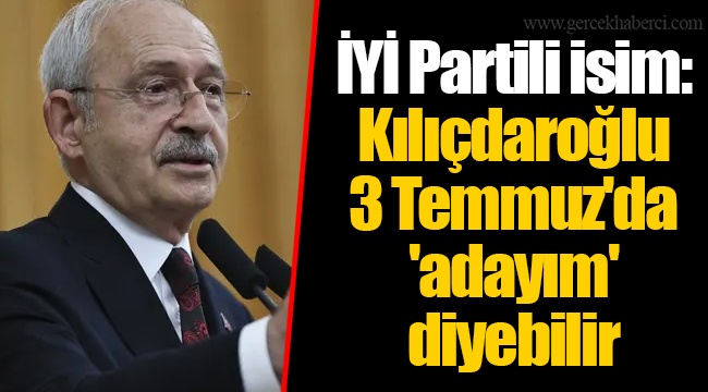 İYİ Partili isim: Kılıçdaroğlu 3 Temmuz'da 'adayım' diyebilir