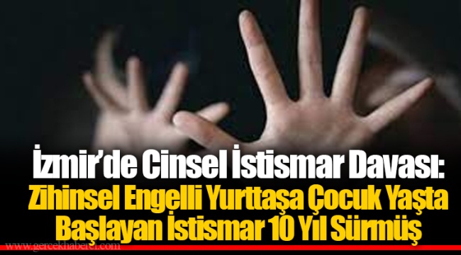 İzmir'de Cinsel İstismar Davası: Zihinsel Engelli Yurttaşa Çocuk Yaşta Başlayan İstismar 10 Yıl Sürmüş