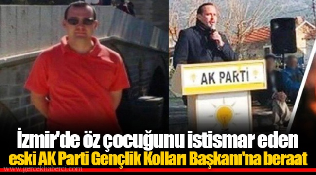 İzmir'de öz çocuğunu istismar eden eski AK Parti Gençlik Kolları Başkanı'na beraat