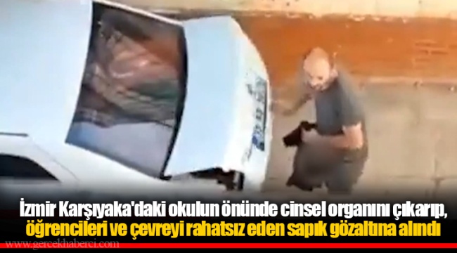 İzmir Karşıyaka'daki okulun önünde cinsel organını çıkarıp, öğrencileri ve çevreyi rahatsız eden sapık gözaltına alındı