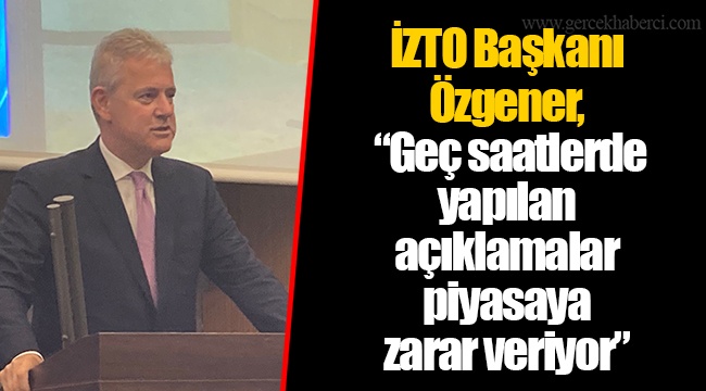İZTO Başkanı Özgener, “Geç saatlerde yapılan açıklamalar piyasaya zarar veriyor”