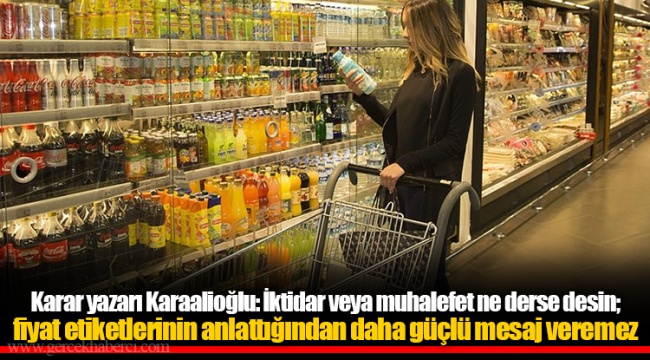 Karar yazarı Karaalioğlu: İktidar veya muhalefet ne derse desin; fiyat etiketlerinin anlattığından daha güçlü mesaj veremez