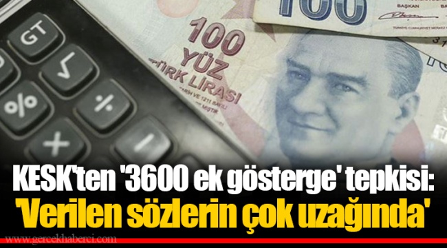 KESK'ten '3600 ek gösterge' tepkisi: 'Verilen sözlerin çok uzağında'