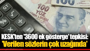 KESK'ten '3600 ek gösterge' tepkisi: 'Verilen sözlerin çok uzağında'