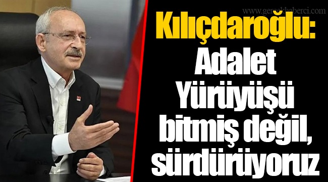 Kılıçdaroğlu: Adalet Yürüyüşü bitmiş değil, sürdürüyoruz