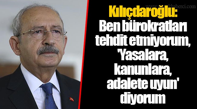 Kılıçdaroğlu: Ben bürokratları tehdit etmiyorum, 'Yasalara, kanunlara, adalete uyun' diyorum