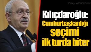 Kılıçdaroğlu: Cumhurbaşkanlığı seçimi ilk turda biter