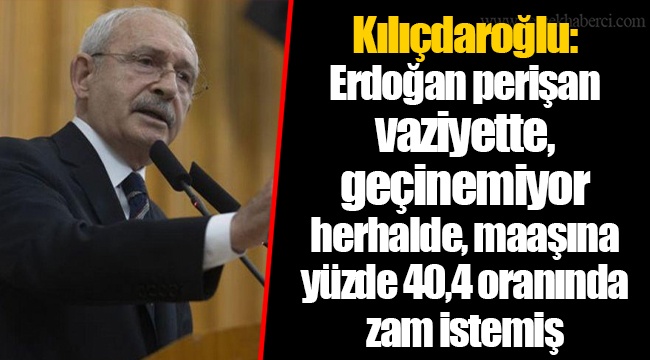 Kılıçdaroğlu: Erdoğan perişan vaziyette, geçinemiyor herhalde, maaşına yüzde 40,4 oranında zam istemiş