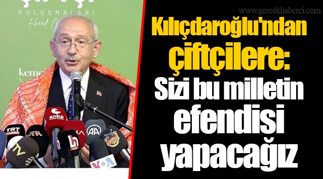 Kılıçdaroğlu'ndan çiftçilere: Sizi bu milletin efendisi yapacağız