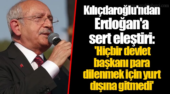 Kılıçdaroğlu'ndan Erdoğan'a sert eleştiri: 'Hiçbir devlet başkanı para dilenmek için yurt dışına gitmedi'