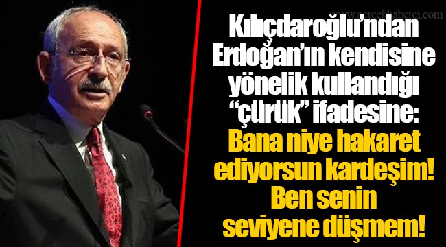 Kılıçdaroğlu’ndan Erdoğan’ın kendisine yönelik kullandığı “çürük” ifadesine: Bana niye hakaret ediyorsun kardeşim! Ben senin seviyene düşmem!