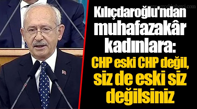 Kılıçdaroğlu'ndan muhafazakâr kadınlara:  CHP eski CHP değil, siz de eski siz değilsiniz
