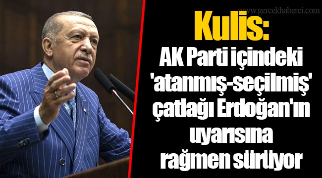 Kulis: AK Parti içindeki 'atanmış-seçilmiş' çatlağı Erdoğan'ın uyarısına rağmen sürüyor