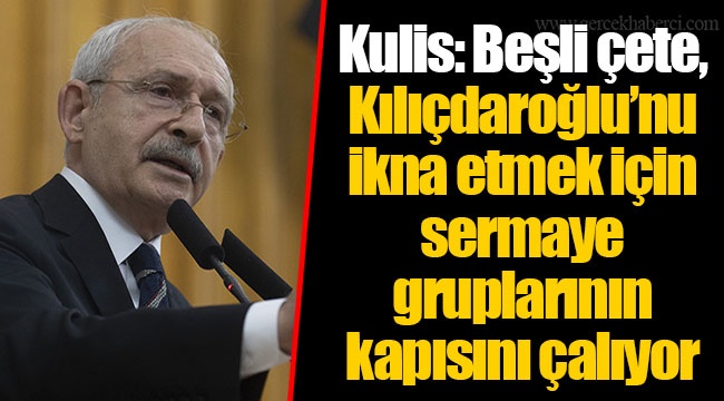 Kulis: Beşli çete, Kılıçdaroğlu’nu ikna etmek için sermaye gruplarının kapısını çalıyor