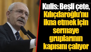 Kulis: Beşli çete, Kılıçdaroğlu’nu ikna etmek için sermaye gruplarının kapısını çalıyor