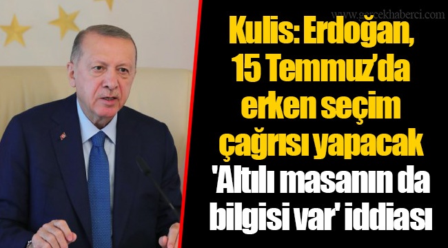 Kulis: Erdoğan, 15 Temmuz’da erken seçim çağrısı yapacak 'Altılı masanın da bilgisi var' iddiası