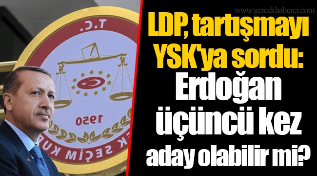 LDP, tartışmayı YSK'ya sordu: Erdoğan üçüncü kez aday olabilir mi?
