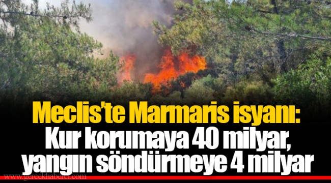 Meclis'te Marmaris isyanı: Kur korumaya 40 milyar, yangın söndürmeye 4 milyar