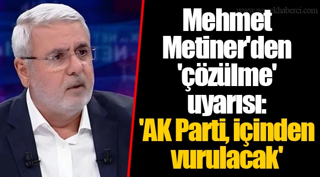 Mehmet Metiner'den 'çözülme' uyarısı: 'AK Parti, içinden vurulacak'