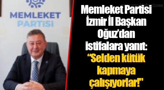 Memleket Partisi İzmir İl Başkan Oğuz'dan istifalara yanıt: "Selden kütük kapmaya çalışıyorlar!"