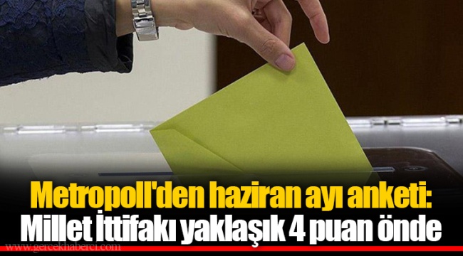 Metropoll'den haziran ayı anketi: Millet İttifakı yaklaşık 4 puan önde