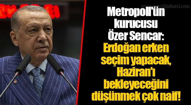 Metropoll'ün kurucusu Özer Sencar: Erdoğan erken seçim yapacak, Haziran'ı bekleyeceğini düşünmek çok naif!