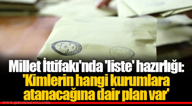 Millet İttifakı'nda 'liste' hazırlığı: 'Kimlerin hangi kurumlara atanacağına dair plan var'