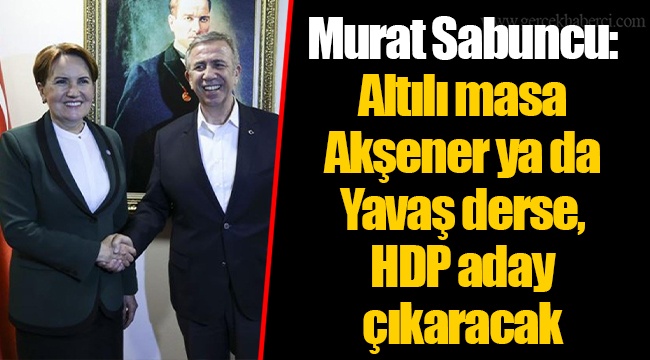 Murat Sabuncu: Altılı masa Akşener ya da Yavaş derse, HDP aday çıkaracak