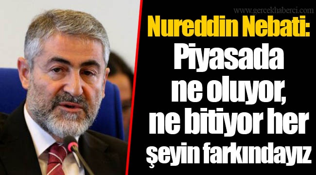 Nureddin Nebati: Piyasada ne oluyor, ne bitiyor her şeyin farkındayız