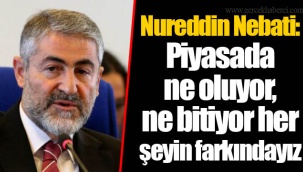 Nureddin Nebati: Piyasada ne oluyor, ne bitiyor her şeyin farkındayız