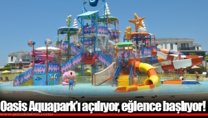 Oasis Aquapark’ı açılıyor, eğlence başlıyor!