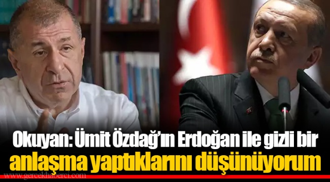 Okuyan: Ümit Özdağ’ın Erdoğan ile gizli bir anlaşma yaptıklarını düşünüyorum