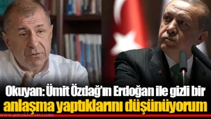 Okuyan: Ümit Özdağ’ın Erdoğan ile gizli bir anlaşma yaptıklarını düşünüyorum