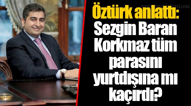 Öztürk anlattı: Sezgin Baran Korkmaz tüm parasını yurtdışına mı kaçırdı?