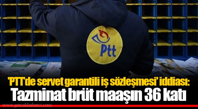 'PTT’de servet garantili iş sözleşmesi' iddiası: Tazminat brüt maaşın 36 katı