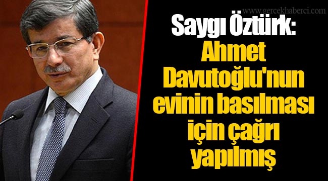 Saygı Öztürk: Ahmet Davutoğlu'nun evinin basılması için çağrı yapılmış