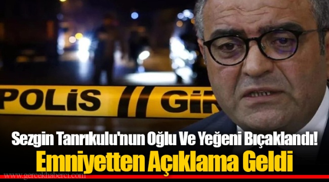 Sezgin Tanrıkulu'nun Oğlu Ve Yeğeni Bıçaklandı! Emniyetten Açıklama Geldi