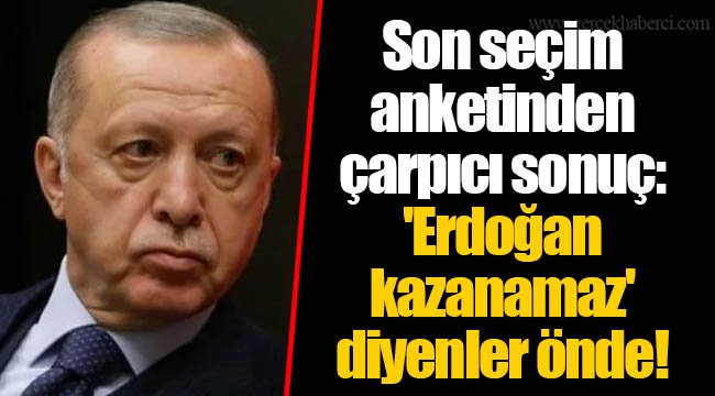 Son seçim anketinden çarpıcı sonuç: 'Erdoğan kazanamaz' diyenler önde!
