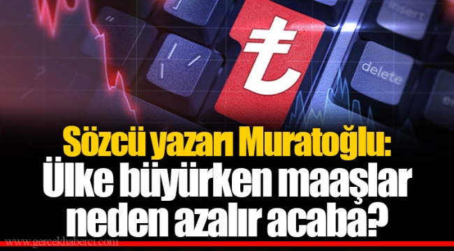 Sözcü yazarı Muratoğlu: Ülke büyürken maaşlar neden azalır acaba?