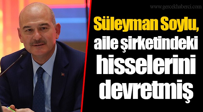 Süleyman Soylu, aile şirketindeki hisselerini devretmiş